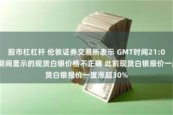 股市杠杠杆 伦敦证券交易所表示 GMT时间21:02至22:00期间显示的现货白银价格不正确 此前现货白银报价一度涨超30%