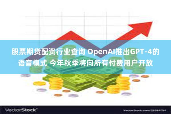 股票期货配资行业查询 OpenAI推出GPT-4的语音模式 今年秋季将向所有付费用户开放