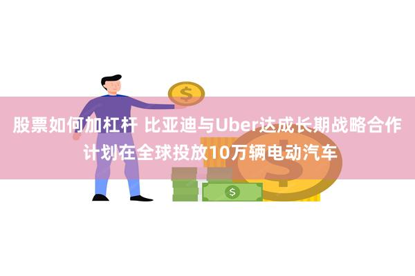 股票如何加杠杆 比亚迪与Uber达成长期战略合作 计划在全球投放10万辆电动汽车