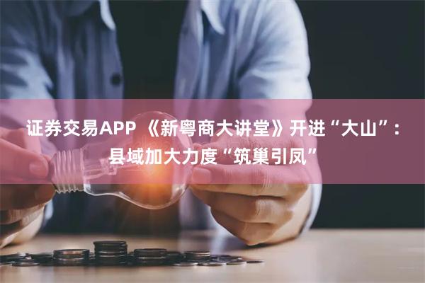 证券交易APP 《新粤商大讲堂》开进“大山”：县域加大力度“筑巢引凤”