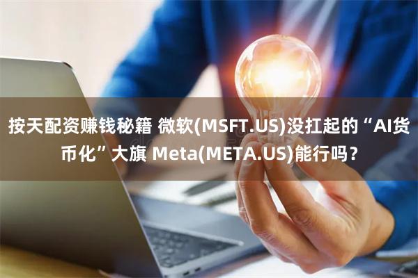 按天配资赚钱秘籍 微软(MSFT.US)没扛起的“AI货币化”大旗 Meta(META.US)能行吗？