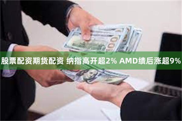 股票配资期货配资 纳指高开超2% AMD绩后涨超9%