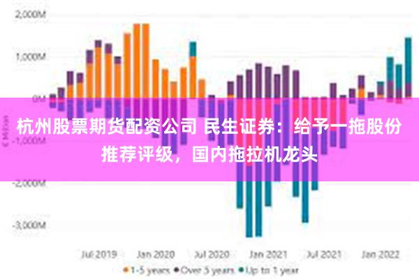 杭州股票期货配资公司 民生证券：给予一拖股份推荐评级，国内拖拉机龙头