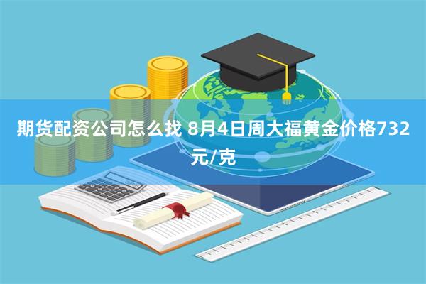 期货配资公司怎么找 8月4日周大福黄金价格732元/克