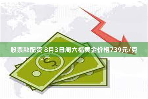 股票融配资 8月3日周六福黄金价格739元/克