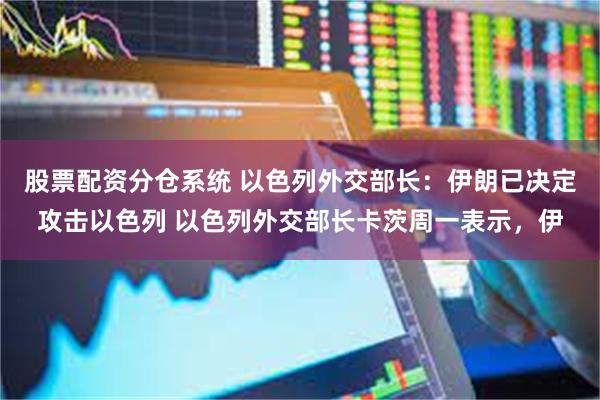 股票配资分仓系统 以色列外交部长：伊朗已决定攻击以色列 以色列外交部长卡茨周一表示，伊