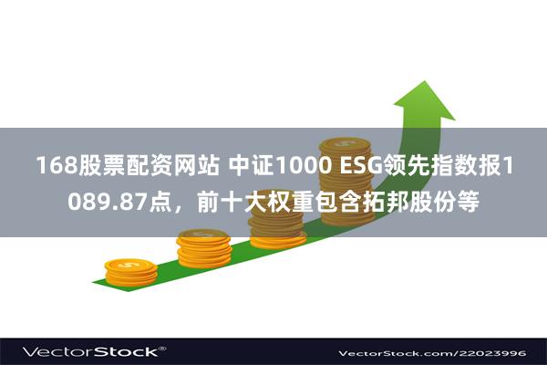 168股票配资网站 中证1000 ESG领先指数报1089.87点，前十大权重包含拓邦股份等