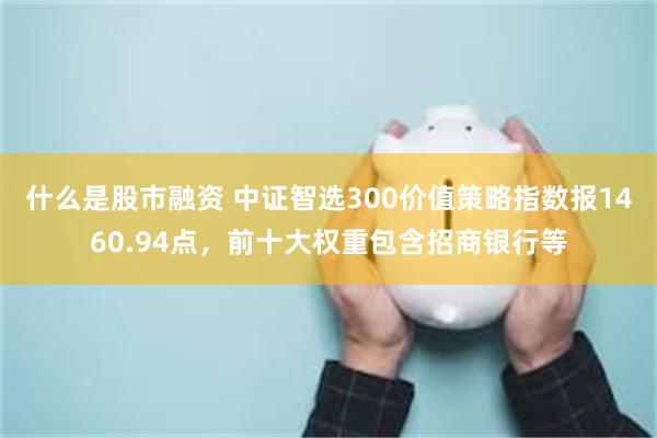 什么是股市融资 中证智选300价值策略指数报1460.94点，前十大权重包含招商银行等