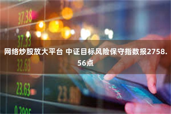 网络炒股放大平台 中证目标风险保守指数报2758.56点