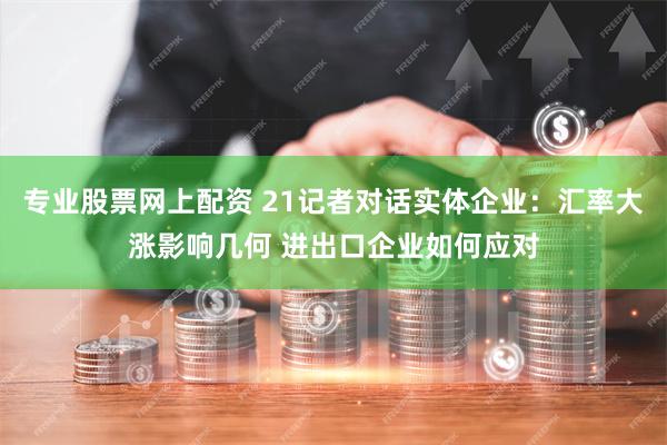 专业股票网上配资 21记者对话实体企业：汇率大涨影响几何 进出口企业如何应对