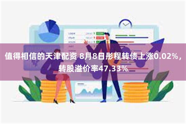 值得相信的天津配资 8月8日彤程转债上涨0.02%，转股溢价率47.33%