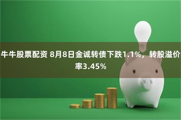 牛牛股票配资 8月8日金诚转债下跌1.1%，转股溢价率3.45%