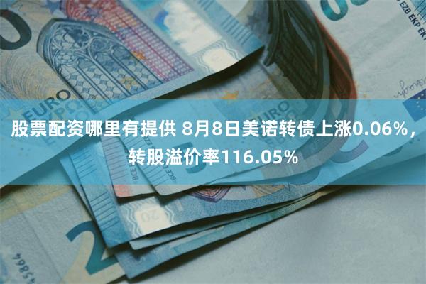 股票配资哪里有提供 8月8日美诺转债上涨0.06%，转股溢价率116.05%