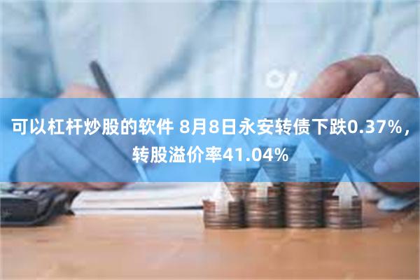 可以杠杆炒股的软件 8月8日永安转债下跌0.37%，转股溢价率41.04%