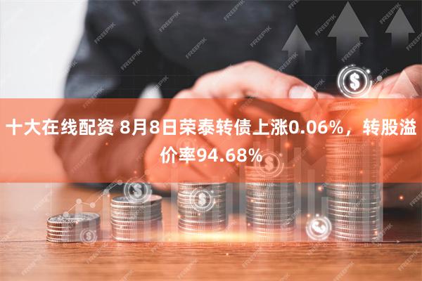 十大在线配资 8月8日荣泰转债上涨0.06%，转股溢价率94.68%