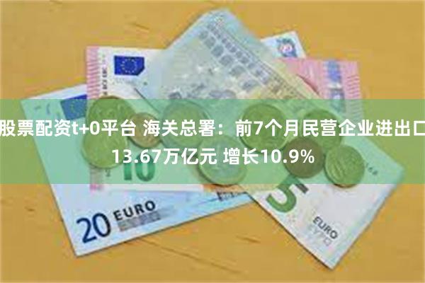 股票配资t+0平台 海关总署：前7个月民营企业进出口13.67万亿元 增长10.9%