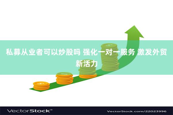 私募从业者可以炒股吗 强化一对一服务 激发外贸新活力