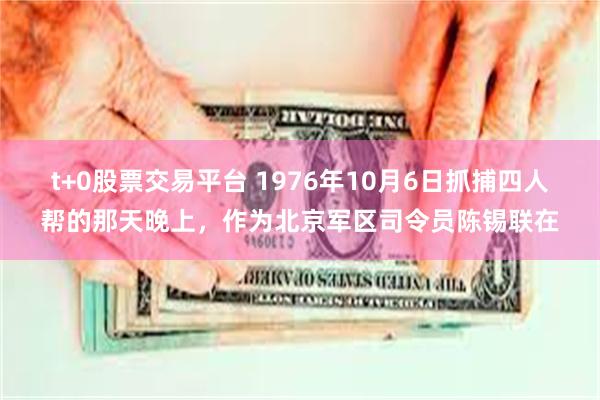 t+0股票交易平台 1976年10月6日抓捕四人帮的那天晚上，作为北京军区司令员陈锡联在