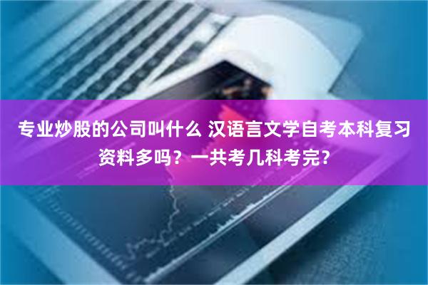 专业炒股的公司叫什么 汉语言文学自考本科复习资料多吗？一共考几科考完？