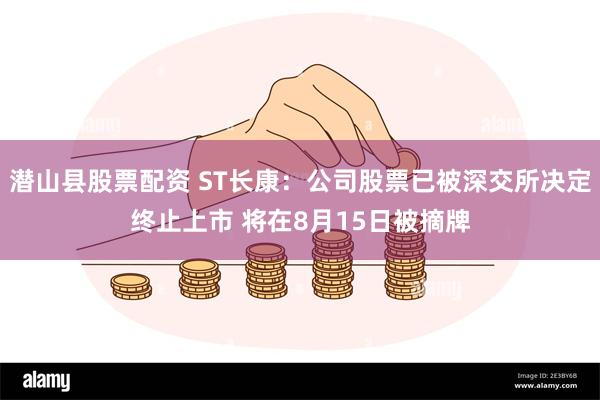 潜山县股票配资 ST长康：公司股票已被深交所决定终止上市 将在8月15日被摘牌