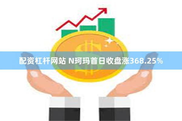 配资杠杆网站 N珂玛首日收盘涨368.25%