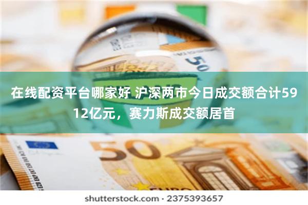 在线配资平台哪家好 沪深两市今日成交额合计5912亿元，赛力斯成交额居首