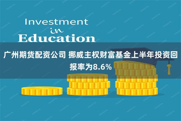 广州期货配资公司 挪威主权财富基金上半年投资回报率为8.6%