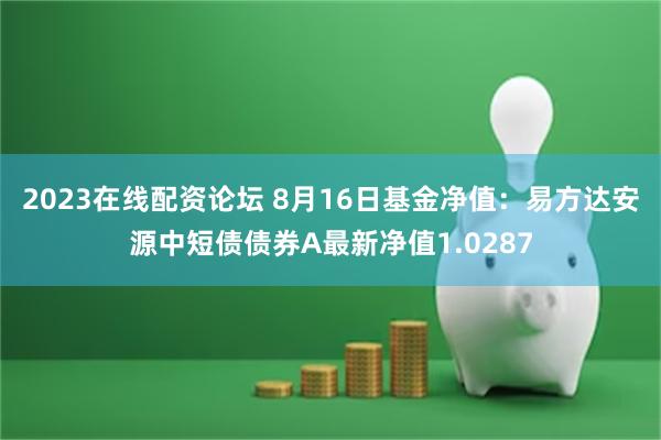 2023在线配资论坛 8月16日基金净值：易方达安源中短债债券A最新净值1.0287