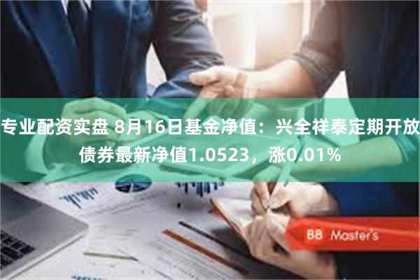 专业配资实盘 8月16日基金净值：兴全祥泰定期开放债券最新净值1.0523，涨0.01%