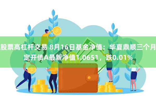 股票高杠杆交易 8月16日基金净值：华夏鼎顺三个月定开债A最新净值1.0651，跌0.01%