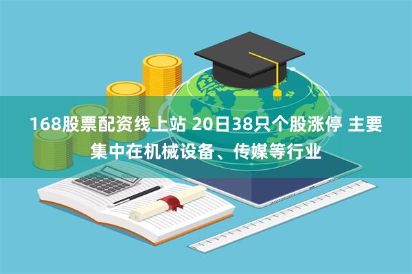 168股票配资线上站 20日38只个股涨停 主要集中在机械设备、传媒等行业