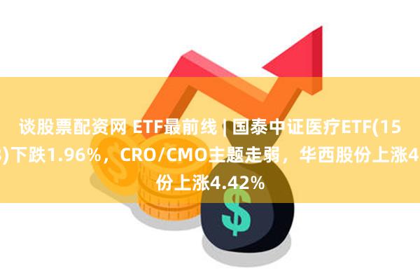 谈股票配资网 ETF最前线 | 国泰中证医疗ETF(159828)下跌1.96%，CRO/CMO主题走弱，华西股份上涨4.42%