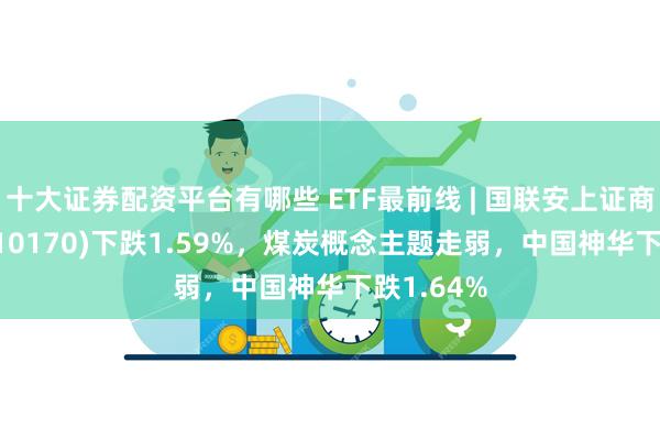 十大证券配资平台有哪些 ETF最前线 | 国联安上证商品ETF(510170)下跌1.59%，煤炭概念主题走弱，中国神华下跌1.64%