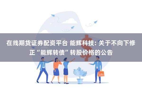 在线期货证券配资平台 能辉科技: 关于不向下修正“能辉转债”转股价格的公告