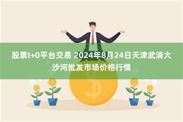 股票t+0平台交易 2024年8月24日天津武清大沙河批发市场价格行情