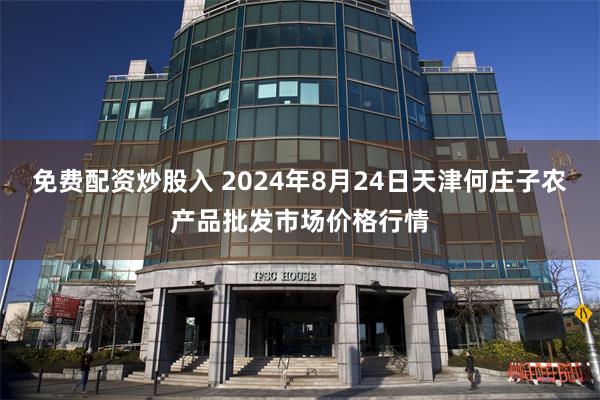 免费配资炒股入 2024年8月24日天津何庄子农产品批发市场价格行情