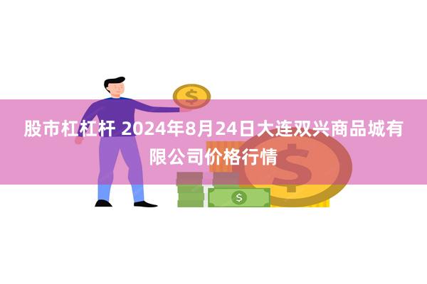 股市杠杠杆 2024年8月24日大连双兴商品城有限公司价格行情