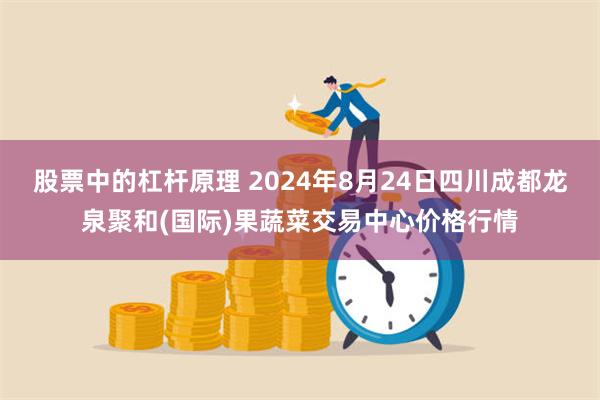 股票中的杠杆原理 2024年8月24日四川成都龙泉聚和(国际)果蔬菜交易中心价格行情