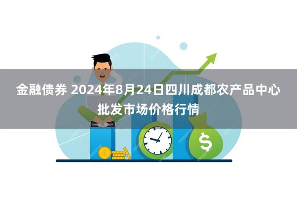 金融债券 2024年8月24日四川成都农产品中心批发市场价格行情