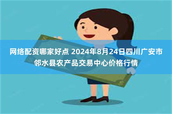 网络配资哪家好点 2024年8月24日四川广安市邻水县农产品交易中心价格行情