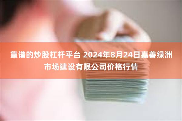 靠谱的炒股杠杆平台 2024年8月24日嘉善绿洲市场建设有限公司价格行情