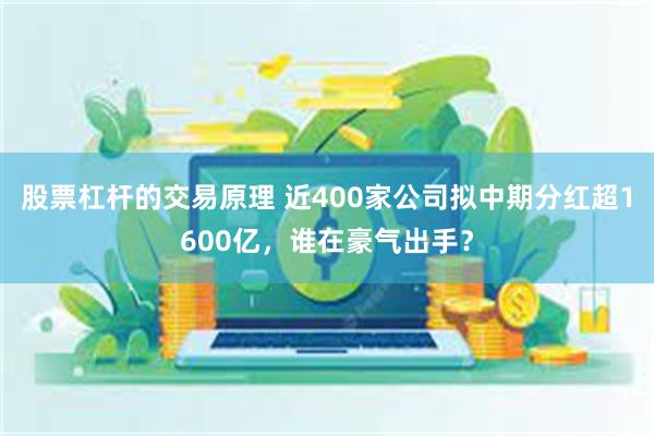 股票杠杆的交易原理 近400家公司拟中期分红超1600亿，谁在豪气出手？