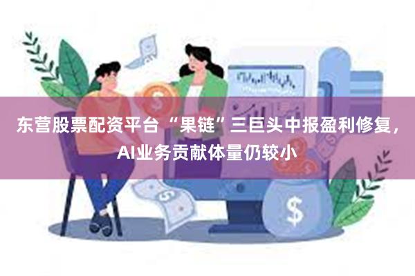 东营股票配资平台 “果链”三巨头中报盈利修复，AI业务贡献体量仍较小