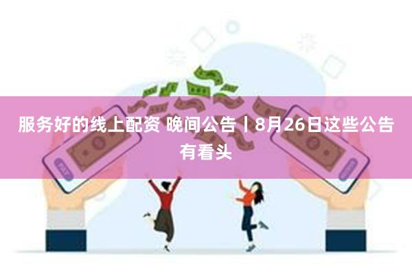 服务好的线上配资 晚间公告丨8月26日这些公告有看头