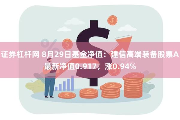 证券杠杆网 8月29日基金净值：建信高端装备股票A最新净值0.917，涨0.94%