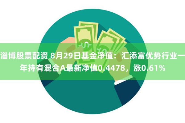 淄博股票配资 8月29日基金净值：汇添富优势行业一年持有混合A最新净值0.4478，涨0.61%