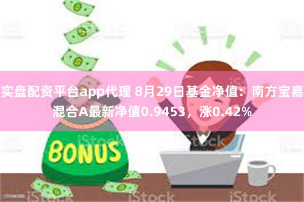 实盘配资平台app代理 8月29日基金净值：南方宝嘉混合A最新净值0.9453，涨0.42%