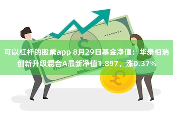 可以杠杆的股票app 8月29日基金净值：华泰柏瑞创新升级混合A最新净值1.897，涨0.37%