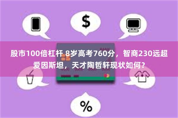 股市100倍杠杆 8岁高考760分，智商230远超爱因斯坦，天才陶哲轩现状如何？