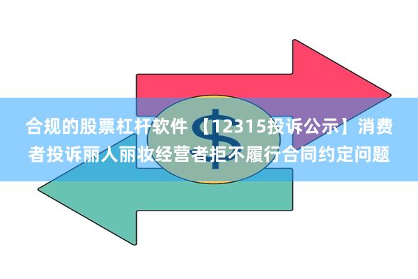 合规的股票杠杆软件 【12315投诉公示】消费者投诉丽人丽妆经营者拒不履行合同约定问题